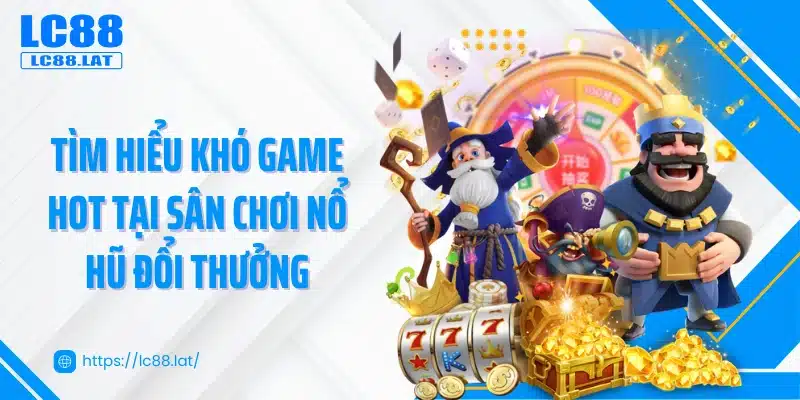 Tìm hiểu khó game hot tại sân chơi nổ hũ đổi thưởng